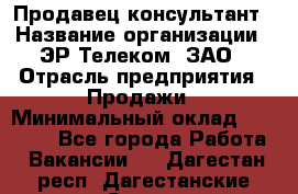 Продавец-консультант › Название организации ­ ЭР-Телеком, ЗАО › Отрасль предприятия ­ Продажи › Минимальный оклад ­ 20 000 - Все города Работа » Вакансии   . Дагестан респ.,Дагестанские Огни г.